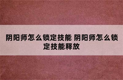 阴阳师怎么锁定技能 阴阳师怎么锁定技能释放